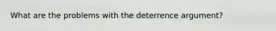 What are the problems with the deterrence argument?