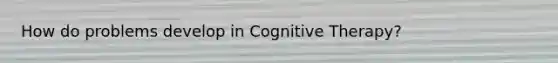 How do problems develop in Cognitive Therapy?