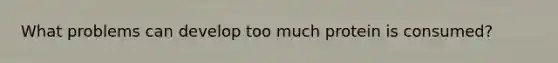 What problems can develop too much protein is consumed?