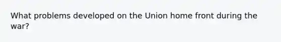 What problems developed on the Union home front during the war?