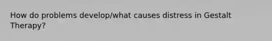 How do problems develop/what causes distress in Gestalt Therapy?