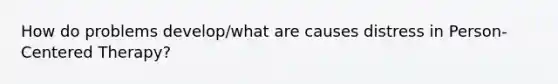 How do problems develop/what are causes distress in Person-Centered Therapy?