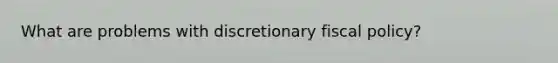 What are problems with discretionary fiscal policy?