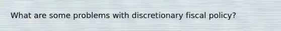 What are some problems with discretionary fiscal policy?