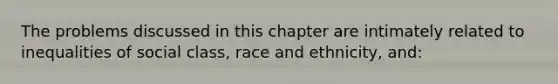 The problems discussed in this chapter are intimately related to inequalities of social class, race and ethnicity, and: