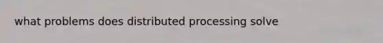 what problems does distributed processing solve