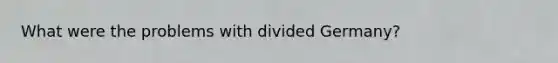 What were the problems with divided Germany?