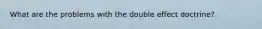 What are the problems with the double effect doctrine?