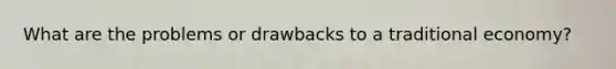 What are the problems or drawbacks to a traditional economy?