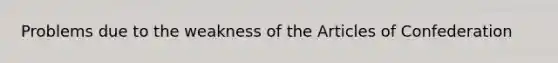 Problems due to the weakness of the Articles of Confederation