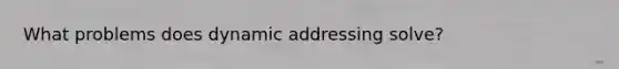 What problems does dynamic addressing solve?