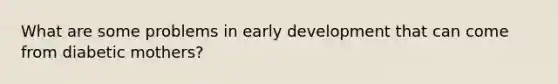 What are some problems in early development that can come from diabetic mothers?