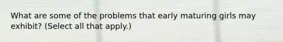 What are some of the problems that early maturing girls may exhibit? (Select all that apply.)