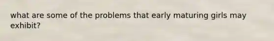 what are some of the problems that early maturing girls may exhibit?