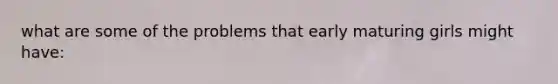 what are some of the problems that early maturing girls might have:
