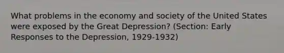 What problems in the economy and society of the United States were exposed by the Great Depression? (Section: Early Responses to the Depression, 1929-1932)