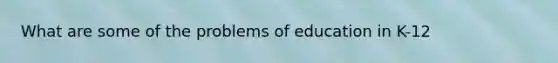 What are some of the problems of education in K-12