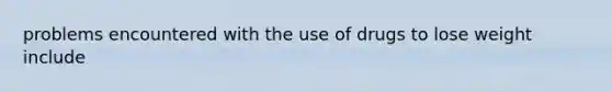 problems encountered with the use of drugs to lose weight include