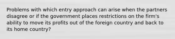 Problems with which entry approach can arise when the partners disagree or if the government places restrictions on the firm's ability to move its profits out of the foreign country and back to its home country?