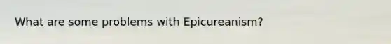 What are some problems with Epicureanism?