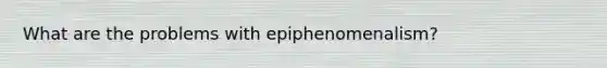 What are the problems with epiphenomenalism?