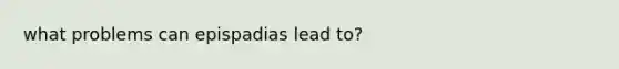 what problems can epispadias lead to?