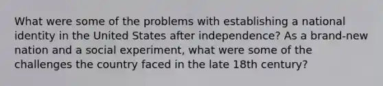 What were some of the problems with establishing a national identity in the United States after independence? As a brand-new nation and a social experiment, what were some of the challenges the country faced in the late 18th century?