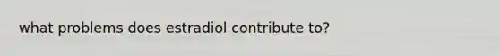 what problems does estradiol contribute to?