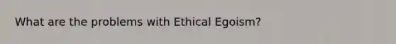 What are the problems with Ethical Egoism?