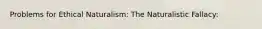 Problems for Ethical Naturalism: The Naturalistic Fallacy: