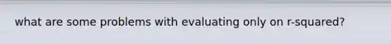 what are some problems with evaluating only on r-squared?