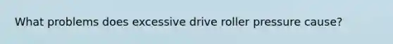 What problems does excessive drive roller pressure cause?