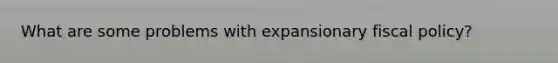 What are some problems with expansionary <a href='https://www.questionai.com/knowledge/kPTgdbKdvz-fiscal-policy' class='anchor-knowledge'>fiscal policy</a>?