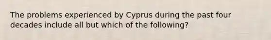 The problems experienced by Cyprus during the past four decades include all but which of the following?