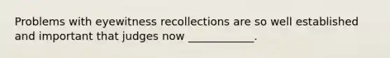 Problems with eyewitness recollections are so well established and important that judges now ____________.