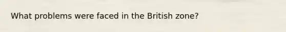 What problems were faced in the British zone?