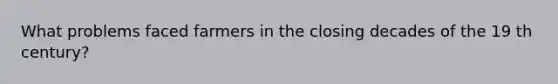 What problems faced farmers in the closing decades of the 19 th century?