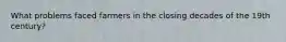 What problems faced farmers in the closing decades of the 19th century?
