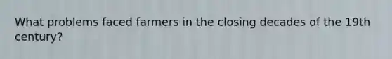 What problems faced farmers in the closing decades of the 19th century?
