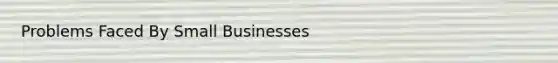 Problems Faced By Small Businesses