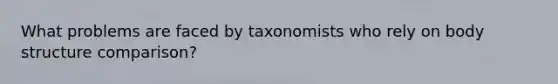 What problems are faced by taxonomists who rely on body structure comparison?