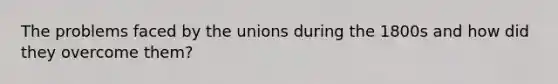 The problems faced by the unions during the 1800s and how did they overcome them?