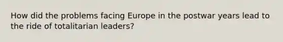 How did the problems facing Europe in the postwar years lead to the ride of totalitarian leaders?