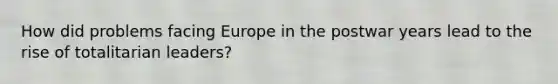 How did problems facing Europe in the postwar years lead to the rise of totalitarian leaders?