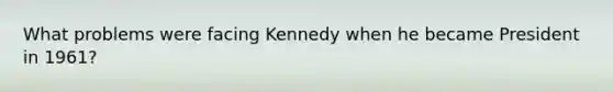 What problems were facing Kennedy when he became President in 1961?