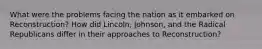 What were the problems facing the nation as it embarked on Reconstruction? How did Lincoln, Johnson, and the Radical Republicans differ in their approaches to Reconstruction?