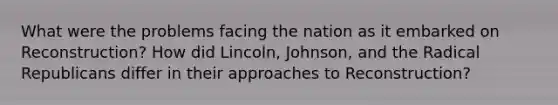 What were the problems facing the nation as it embarked on Reconstruction? How did Lincoln, Johnson, and the Radical Republicans differ in their approaches to Reconstruction?