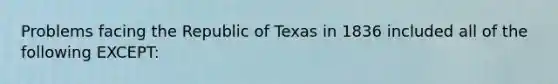 Problems facing the Republic of Texas in 1836 included all of the following EXCEPT: