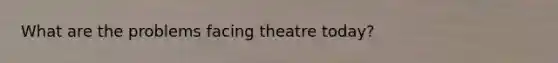 What are the problems facing theatre today?