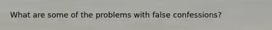 What are some of the problems with false confessions?